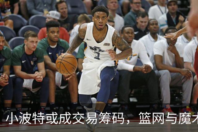 小波特或成交易筹码，篮网与魔术或达成重要交易