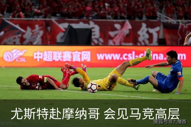 尤斯特赴摩纳哥 会见马竞高层