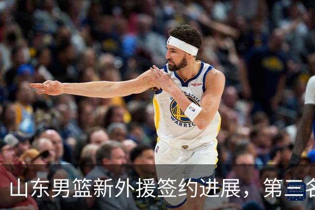 山东男篮新外援签约进展，第三名外援仍在洽谈中