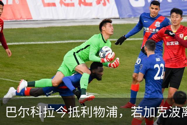巴尔科拉今抵利物浦，若加克波离队将再引边锋