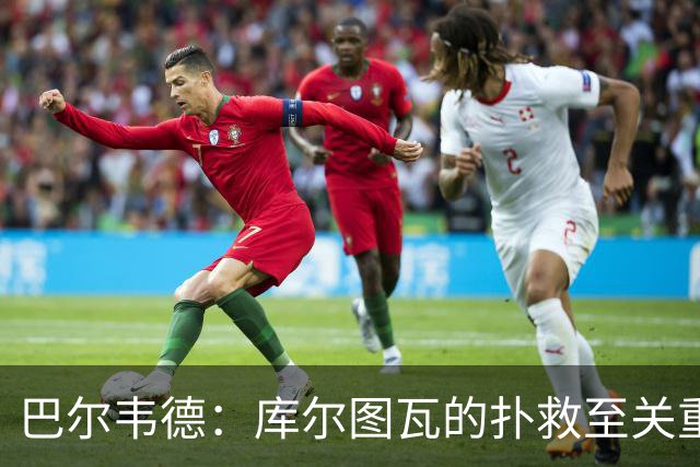 巴尔韦德：库尔图瓦的扑救至关重要；下半场表现需改进