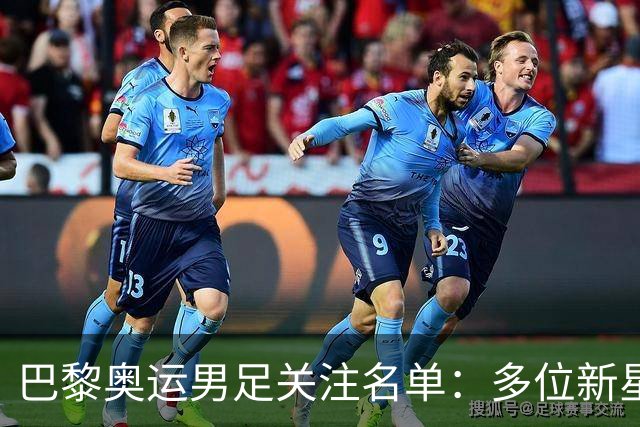 巴黎奥运男足关注名单：多位新星受瞩目
