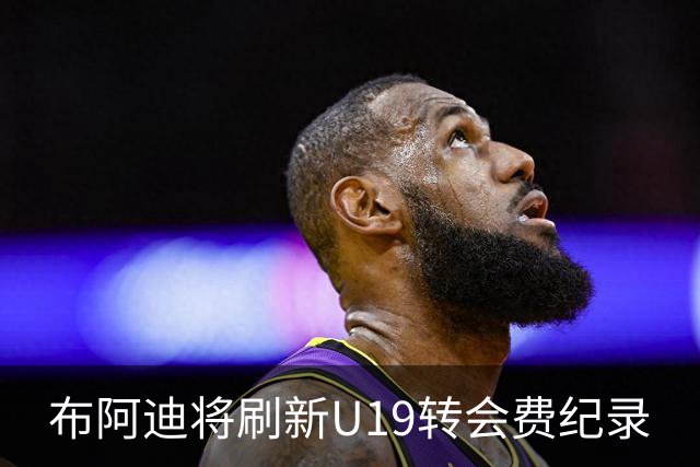 布阿迪将刷新U19转会费纪录