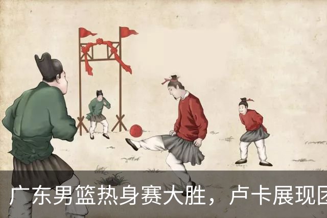 广东男篮热身赛大胜，卢卡展现团队精神