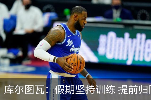 库尔图瓦：假期坚持训练 提前归队备战新赛季