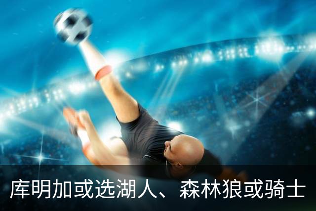 库明加或选湖人、森林狼或骑士