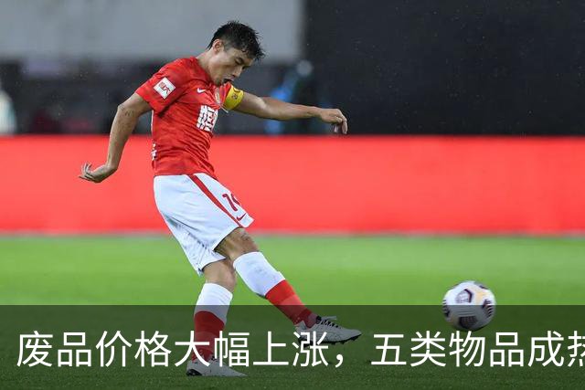 废品价格大幅上涨，五类物品成热销宝藏