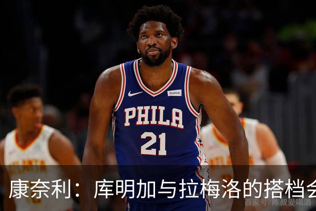 康奈利：库明加与拉梅洛的搭档会相辅相成