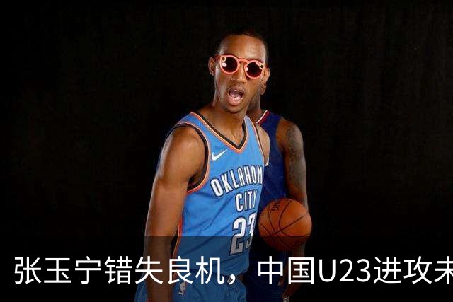 张玉宁错失良机，中国U23进攻未果