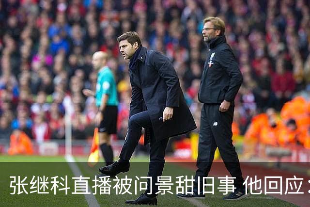 张继科直播被问景甜旧事 他回应：不知道