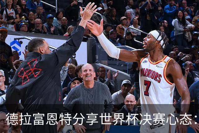 德拉富恩特分享世界杯决赛心态：掌控与专注并重