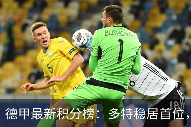 德甲最新积分榜：多特稳居首位，拜仁和弗赖堡紧追其后