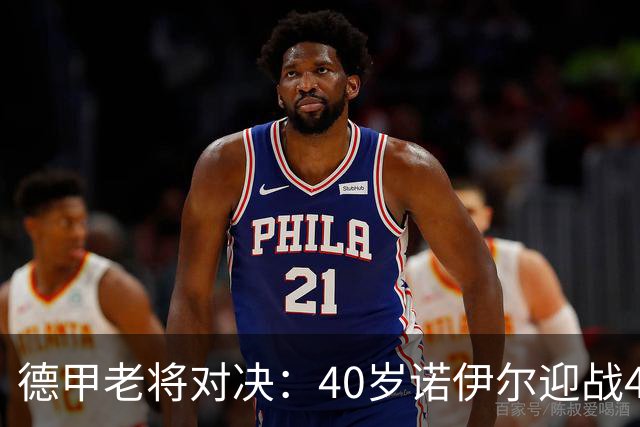 德甲老将对决：40岁诺伊尔迎战40岁哲科