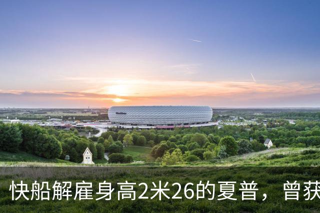 快船解雇身高2米26的夏普，曾获G联赛最佳防守球员