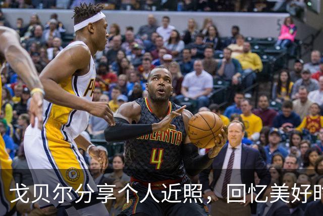 戈贝尔分享个人近照，回忆美好时光
