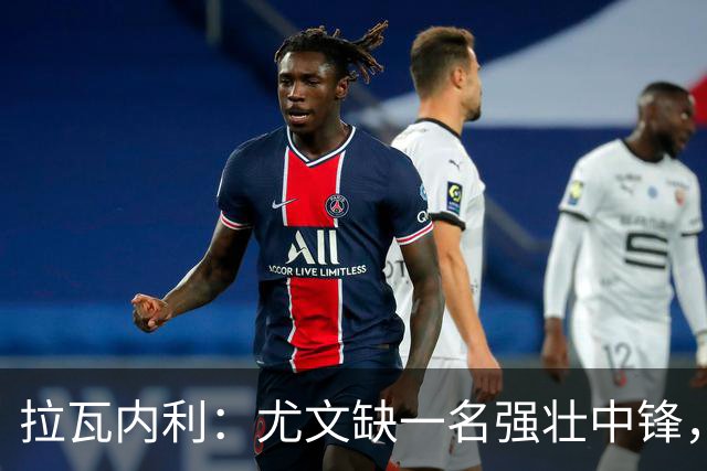 拉瓦内利：尤文缺一名强壮中锋，瑟洛特契合战术