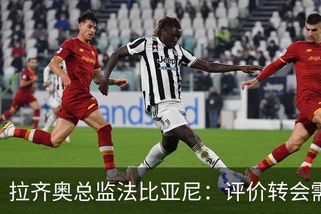 拉齐奥总监法比亚尼：评价转会需看赛场表现