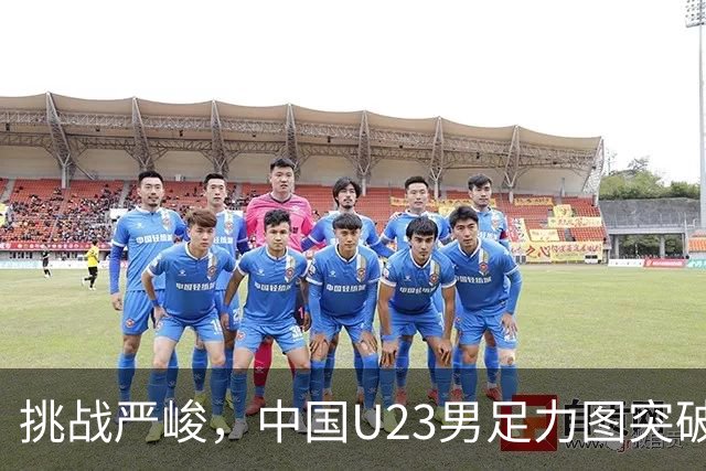 挑战严峻，中国U23男足力图突破亚运会历史佳绩