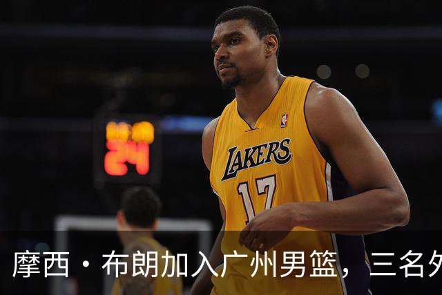 摩西·布朗加入广州男篮，三名外援齐聚合练！