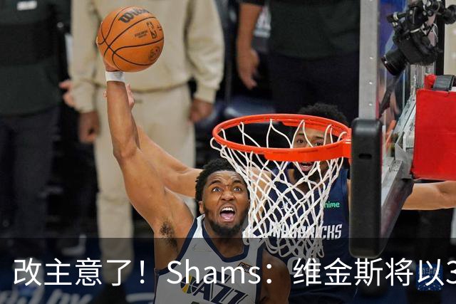 改主意了！Shams：维金斯将以3年6400万美元的新合同留在热火