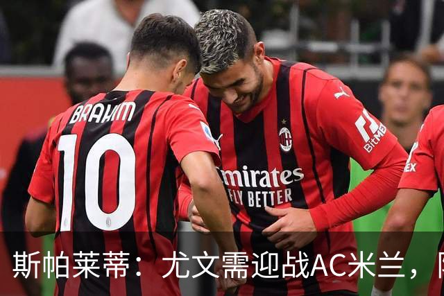 斯帕莱蒂：尤文需迎战AC米兰，阵容提升显著