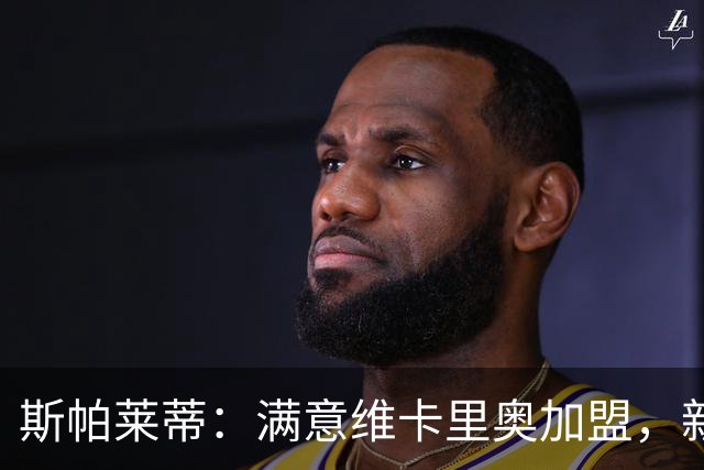 斯帕莱蒂：满意维卡里奥加盟，新赛季球员需充分竞争