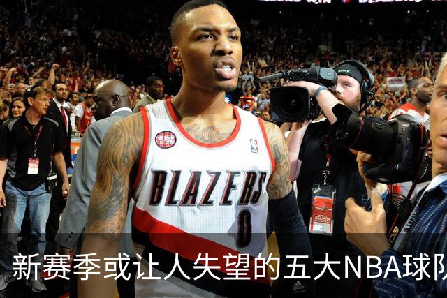 新赛季或让人失望的五大NBA球队分析
