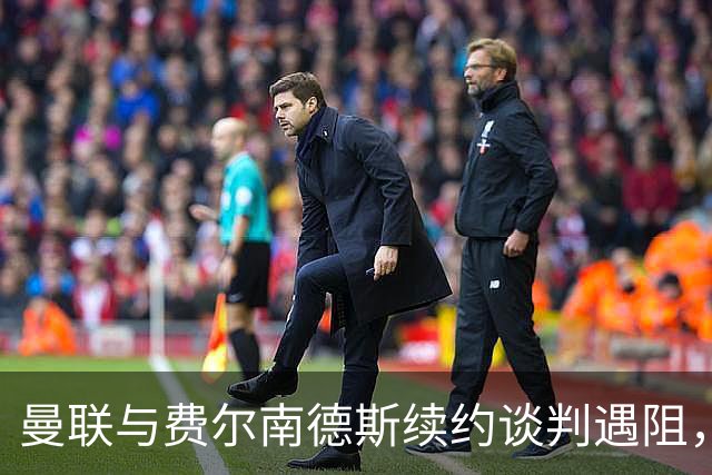 曼联与费尔南德斯续约谈判遇阻，未来存变数