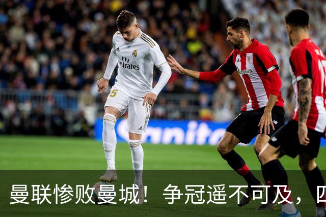 曼联惨败曼城！争冠遥不可及，四强形势堪忧