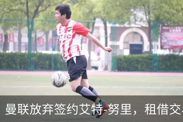 曼联放弃签约艾特-努里，租借交易未达成