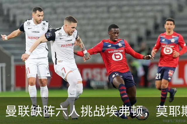 曼联缺阵六人挑战埃弗顿，莫耶斯欲阻旧主复仇