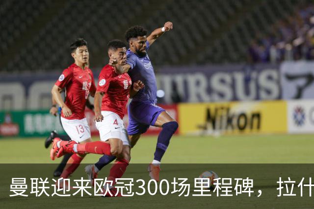 曼联迎来欧冠300场里程碑，拉什福德独自亮相海报
