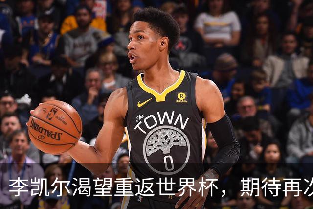 李凯尔渴望重返世界杯，期待再次为中国男篮效力