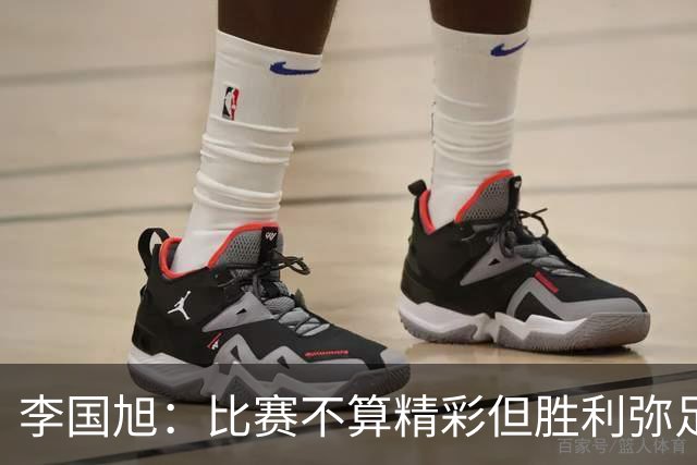李国旭：比赛不算精彩但胜利弥足珍贵，球队承受巨大压力