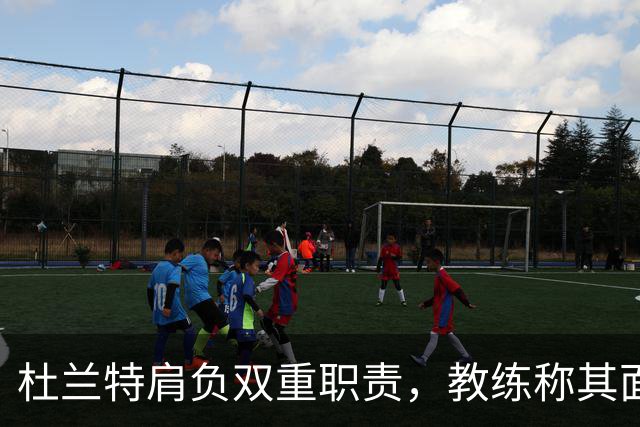 杜兰特肩负双重职责，教练称其面临巨大挑战