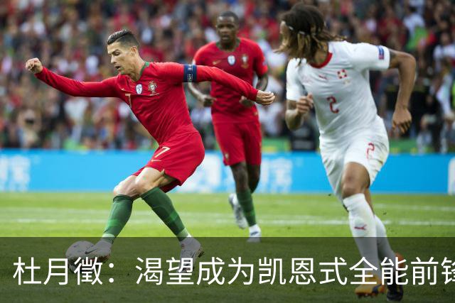 杜月徵：渴望成为凯恩式全能前锋，为国征战是我的终极追求
