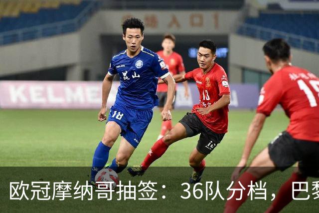 欧冠摩纳哥抽签：36队分档，巴黎力争三连冠