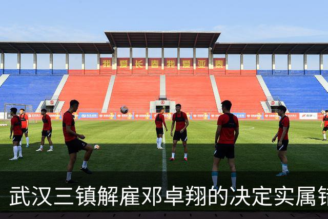 武汉三镇解雇邓卓翔的决定实属错误，现后悔已晚