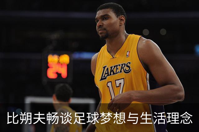 比朔夫畅谈足球梦想与生活理念