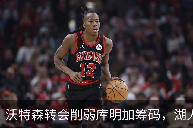 沃特森转会削弱库明加筹码，湖人获低价引入良机