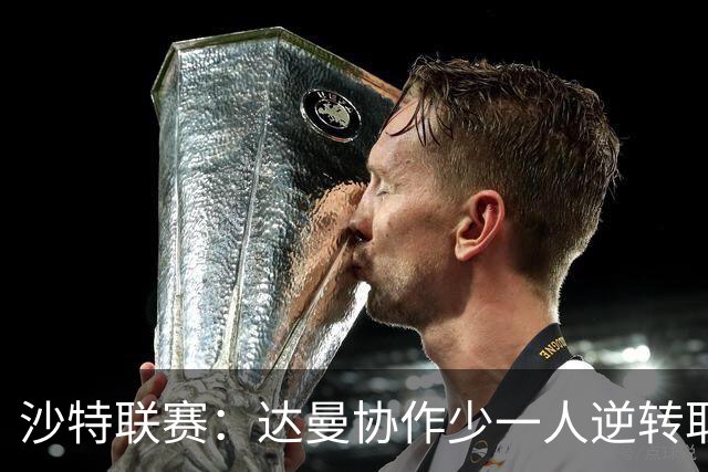 沙特联赛：达曼协作少一人逆转取胜，主帅本托被罚下，马内绝杀