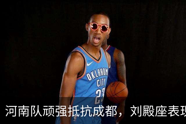 河南队顽强抵抗成都，刘殿座表现出色，双方均领黄牌