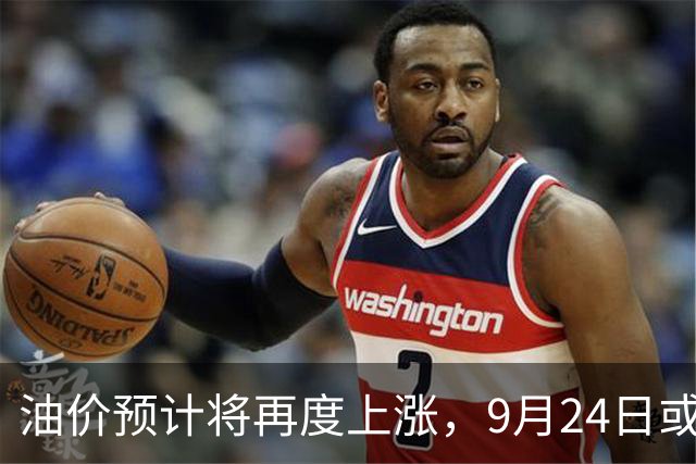 油价预计将再度上涨，9月24日或上调逾4毛每升
