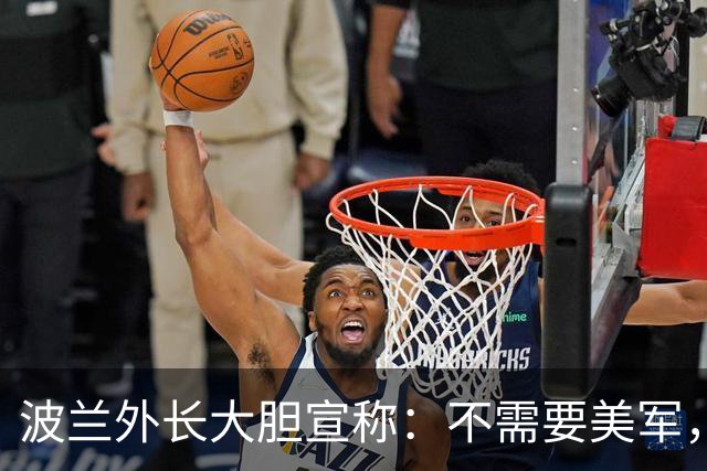 波兰外长大胆宣称：不需要美军，六周能削弱俄罗斯