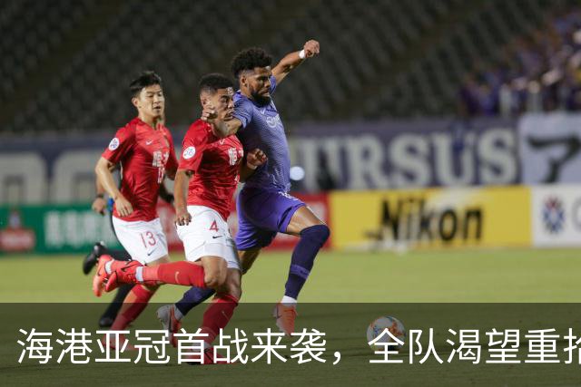 海港亚冠首战来袭，全队渴望重拾信心迎胜利