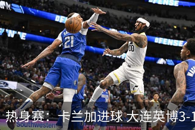 热身赛：卡兰加进球 大连英博3-1战胜重庆铜梁龙