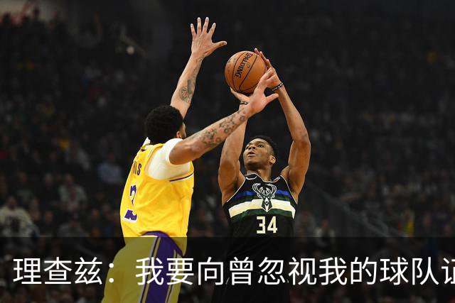 理查兹：我要向曾忽视我的球队证明他们错了