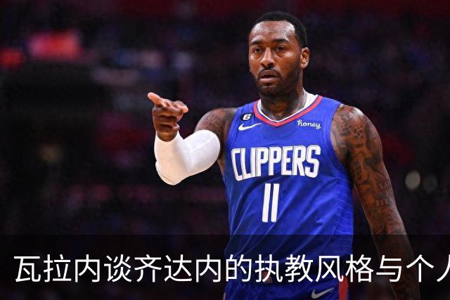 瓦拉内谈齐达内的执教风格与个人影响力