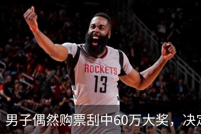 男子偶然购票刮中60万大奖，决定将奖金存入银行