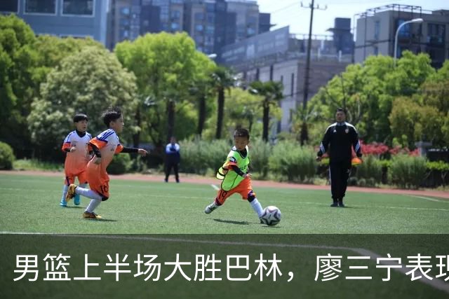 男篮上半场大胜巴林，廖三宁表现亮眼